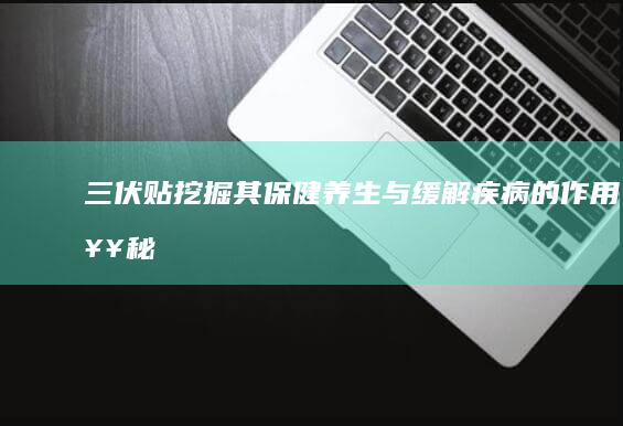 三伏贴：挖掘其保健养生与缓解疾病的作用奥秘